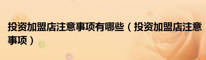 投资加盟店注意事项(投资加盟店注意事项有哪些)