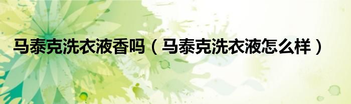 马泰克洗衣液怎么样(马泰克洗衣液香吗)