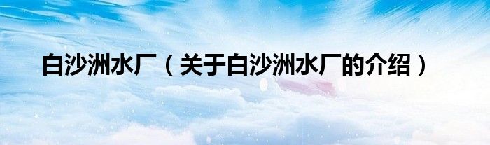 关于白沙洲水厂的介绍(白沙洲水厂)