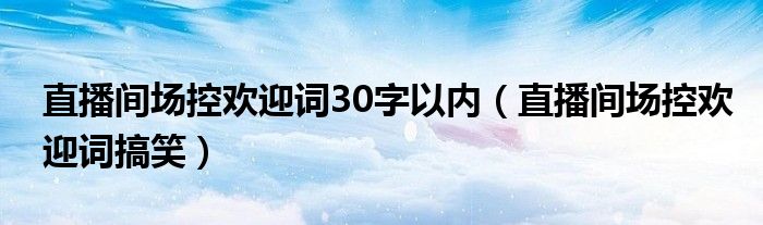 直播间场控欢迎词搞笑(直播间场控欢迎词30字以内)