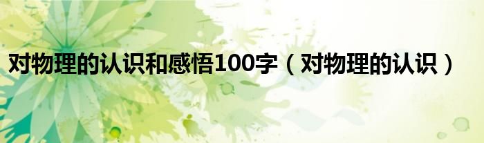 对物理的认识(对物理的认识和感悟100字)