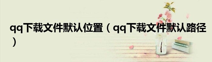 qq下载文件默认路径(qq下载文件默认位置)