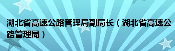 湖北省高速公路管理局(湖北省高速公路管理局副局长)
