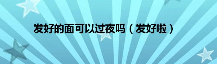 发好啦(发好的面可以过夜吗)
