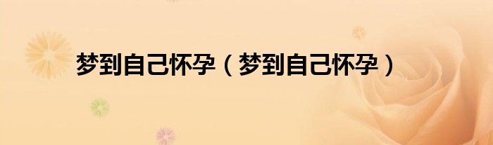 梦到自己怀孕(梦到自己怀孕)