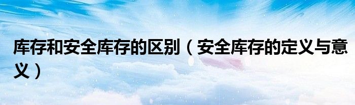 安全库存的定义与意义(库存和安全库存的区别)