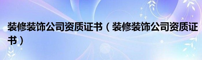 装修装饰公司资质证书(装修装饰公司资质证书)