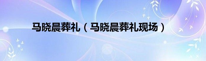 马晓晨葬礼现场(马晓晨葬礼)