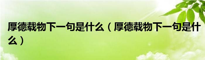 厚德载物下一句是什么(厚德载物下一句是什么)