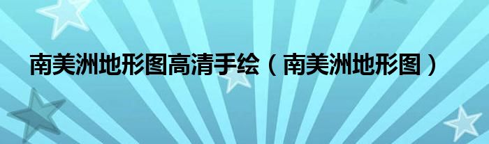 南美洲地形图(南美洲地形图高清手绘)