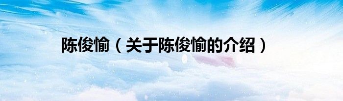 关于陈俊愉的介绍(陈俊愉)