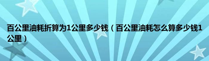百公里油耗怎么算多少钱1公里(百公里油耗折算为1公里多少钱)
