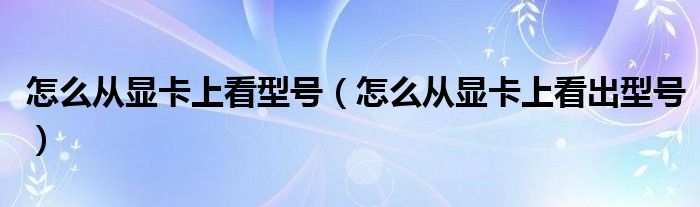 怎么从显卡上看出型号(怎么从显卡上看型号)