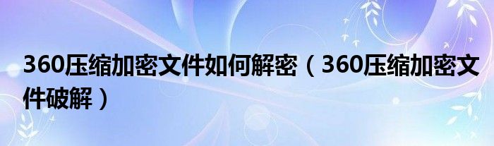 360压缩加密文件破解(360压缩加密文件如何解密)