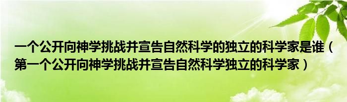第一个公开向神学挑战并宣告自然科学独立的科学家(一个公开向神学挑战并宣告自然科学的独立的科学家是谁)