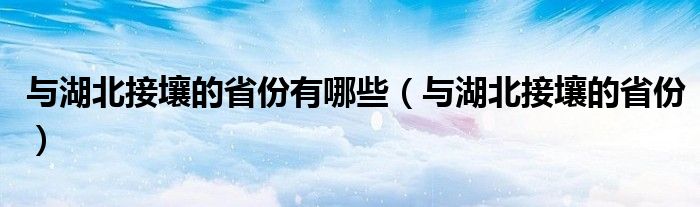 与湖北接壤的省份(与湖北接壤的省份有哪些)