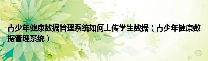 青少年健康数据管理系统(青少年健康数据管理系统如何上传学生数据)
