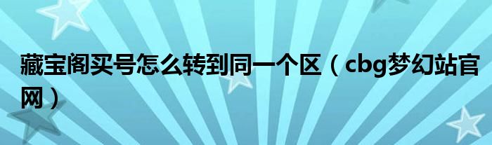 cbg梦幻站官网(藏宝阁买号怎么转到同一个区)