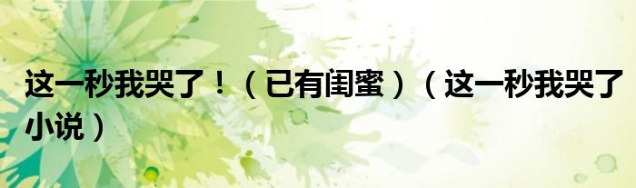 已有闺蜜）（这一秒我哭了小说(这一秒我哭了！)