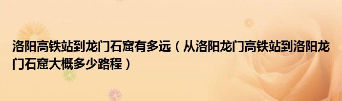 从洛阳龙门高铁站到洛阳龙门石窟大概多少路程(洛阳高铁站到龙门石窟有多远)