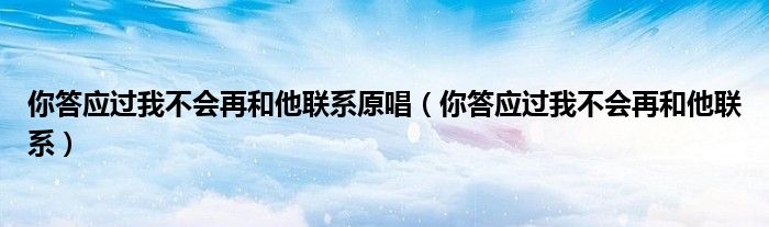 你答应过我不会再和他联系(你答应过我不会再和他联系原唱)