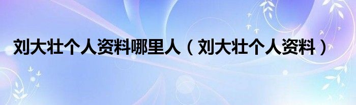刘大壮个人资料(刘大壮个人资料哪里人)