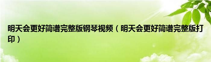 明天会更好简谱完整版打印(明天会更好简谱完整版钢琴视频)