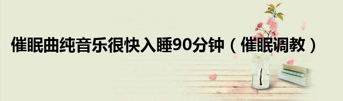 催眠调教(催眠曲纯音乐很快入睡90分钟)