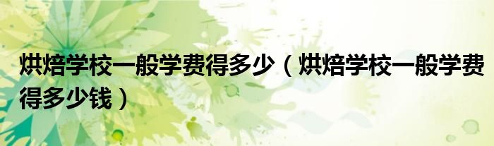 烘焙学校一般学费得多少钱(烘焙学校一般学费得多少)