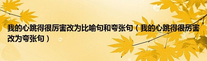 我的心跳得很厉害改为夸张句(我的心跳得很厉害改为比喻句和夸张句)