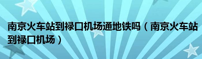 南京火车站到禄口机场(南京火车站到禄口机场通地铁吗)