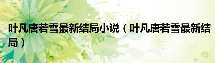 叶凡唐若雪最新结局(叶凡唐若雪最新结局小说)