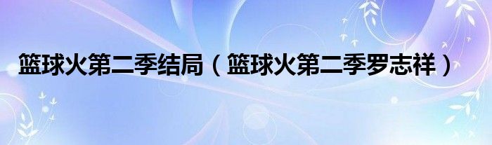 篮球火第二季罗志祥(篮球火第二季结局)