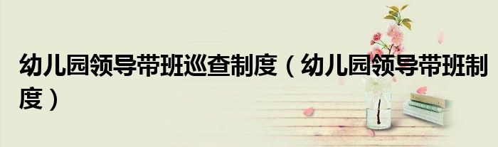 幼儿园领导带班制度(幼儿园领导带班巡查制度)