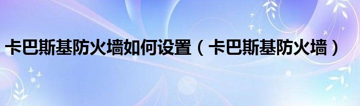 卡巴斯基防火墙(卡巴斯基防火墙如何设置)