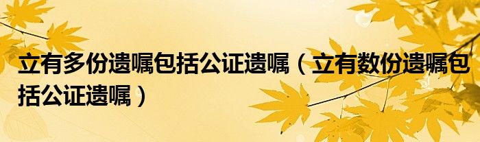立有数份遗嘱包括公证遗嘱(立有多份遗嘱包括公证遗嘱)