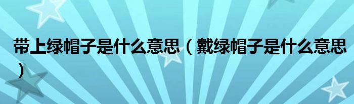 戴绿帽子是什么意思(带上绿帽子是什么意思)