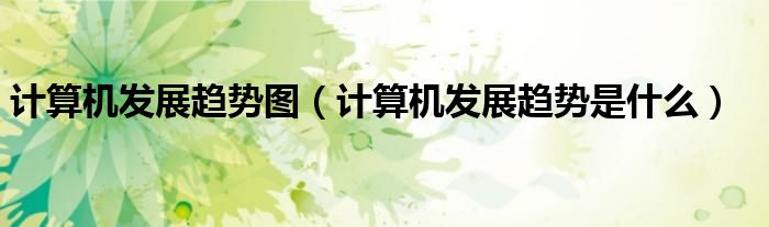 计算机发展趋势是什么(计算机发展趋势图)