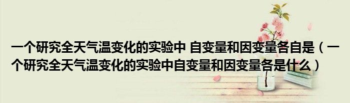 一个研究全天气温变化的实验中自变量和因变量各是什么(一个研究全天气温变化的实验中 自变量和因变量各自是)