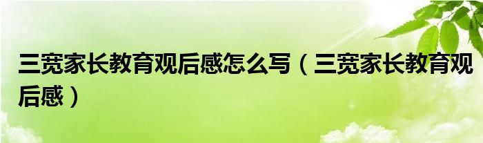 三宽家长教育观后感(三宽家长教育观后感怎么写)