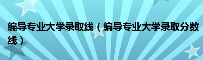 编导专业大学录取分数线(编导专业大学录取线)