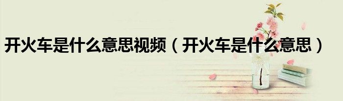 开火车是什么意思(开火车是什么意思视频)