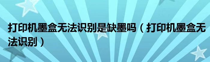 打印机墨盒无法识别(打印机墨盒无法识别是缺墨吗)