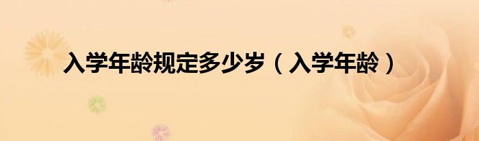 入学年龄(入学年龄规定多少岁)