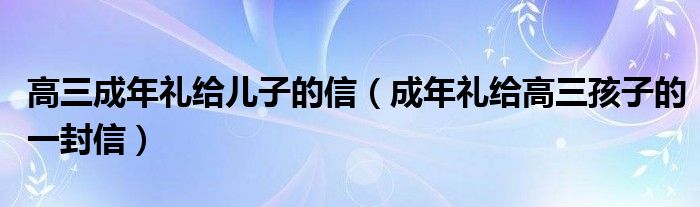 成年礼给高三孩子的一封信(高三成年礼给儿子的信)