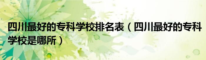 四川最好的专科学校是哪所(四川最好的专科学校排名表)