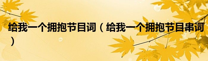 给我一个拥抱节目串词(给我一个拥抱节目词)