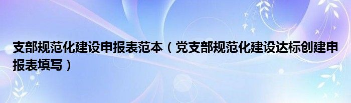 党支部规范化建设达标创建申报表填写(支部规范化建设申报表范本)