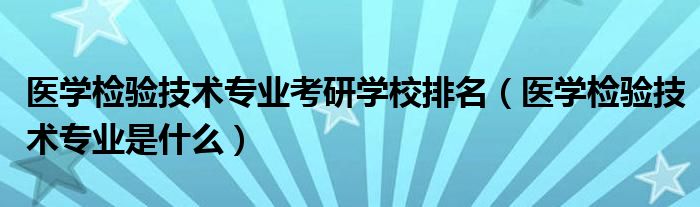 医学检验技术专业是什么(医学检验技术专业考研学校排名)