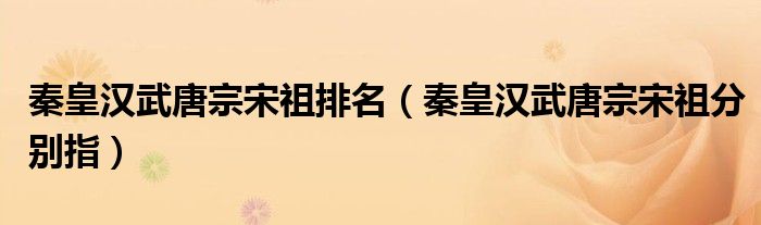 秦皇汉武唐宗宋祖分别指(秦皇汉武唐宗宋祖排名)